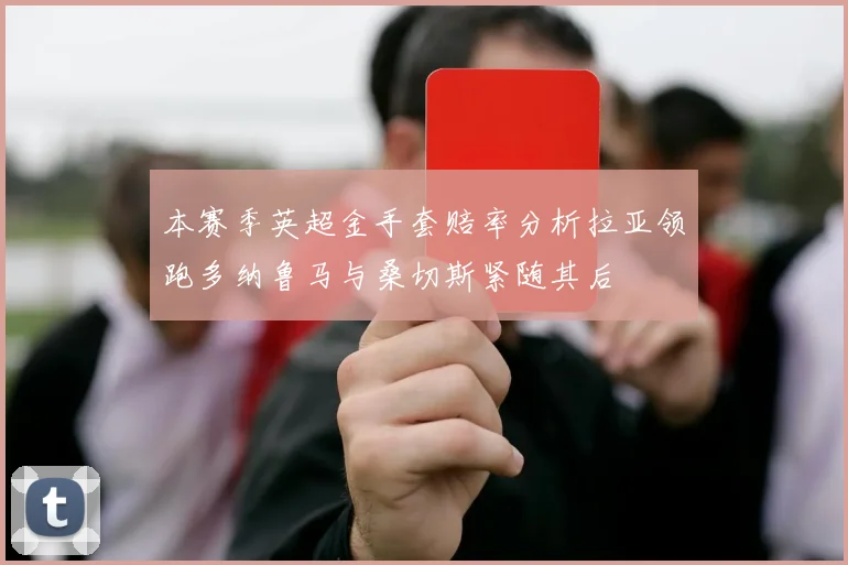 本赛季英超金手套赔率分析拉亚领跑多纳鲁马与桑切斯紧随其后
