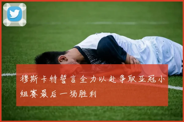 穆斯卡特誓言全力以赴争取亚冠小组赛最后一场胜利
