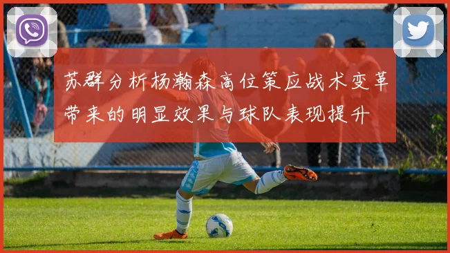 苏群分析杨瀚森高位策应战术变革带来的明显效果与球队表现提升