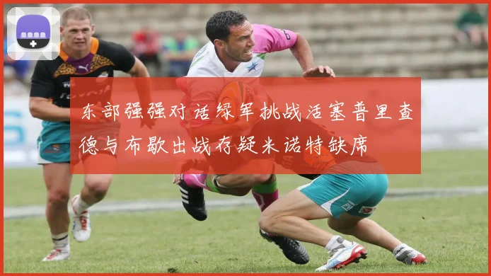东部强强对话绿军挑战活塞普里查德与布歇出战存疑米诺特缺席