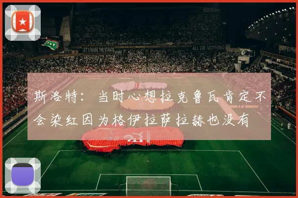 斯洛特：当时心想拉克鲁瓦肯定不会染红因为格伊拉萨拉赫也没有