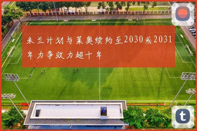 米兰计划与莱奥续约至2030或2031年力争效力超十年