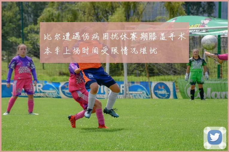 比尔遭遇伤病困扰休赛期膝盖手术本季上场时间受限情况堪忧