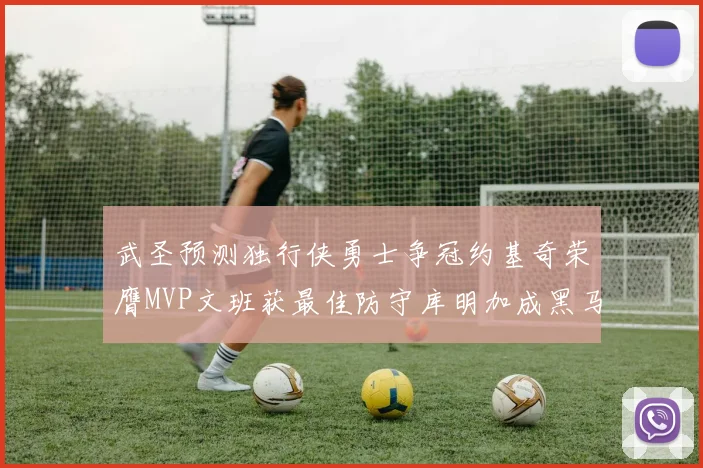 武圣预测独行侠勇士争冠约基奇荣膺MVP文班获最佳防守库明加成黑马赢家