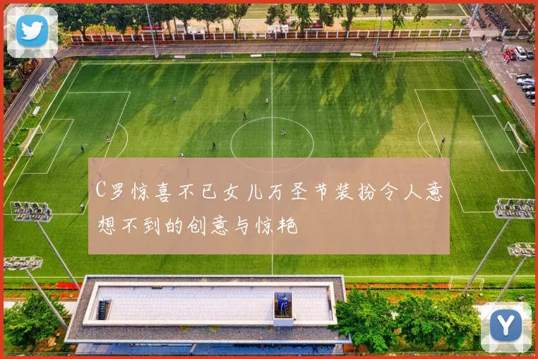 C罗惊喜不已女儿万圣节装扮令人意想不到的创意与惊艳