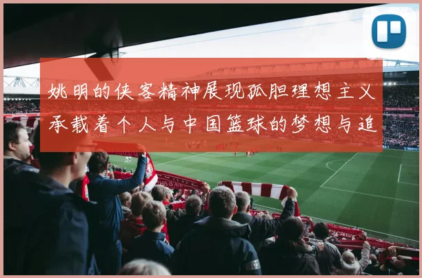 姚明的侠客精神展现孤胆理想主义承载着个人与中国篮球的梦想与追求