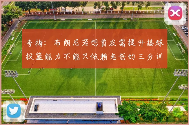 夸梅：布朗尼若想首发需提升接球投篮能力不能只依赖老爸的三分训练