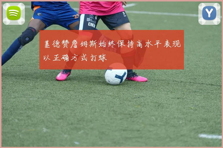 基德赞詹姆斯始终保持高水平表现以正确方式打球