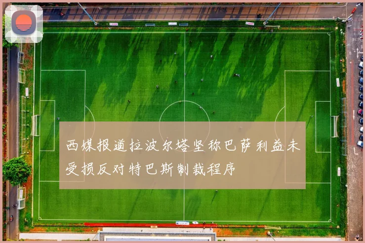 西媒报道拉波尔塔坚称巴萨利益未受损反对特巴斯制裁程序