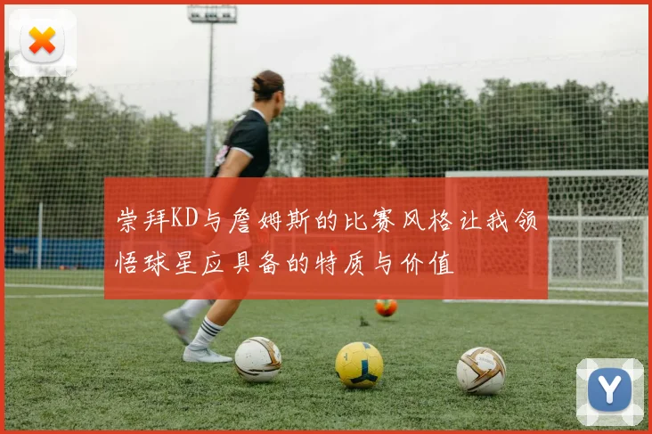 崇拜KD与詹姆斯的比赛风格让我领悟球星应具备的特质与价值