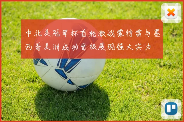 中北美冠军杯首轮激战蒙特雷与墨西哥美洲成功晋级展现强大实力
