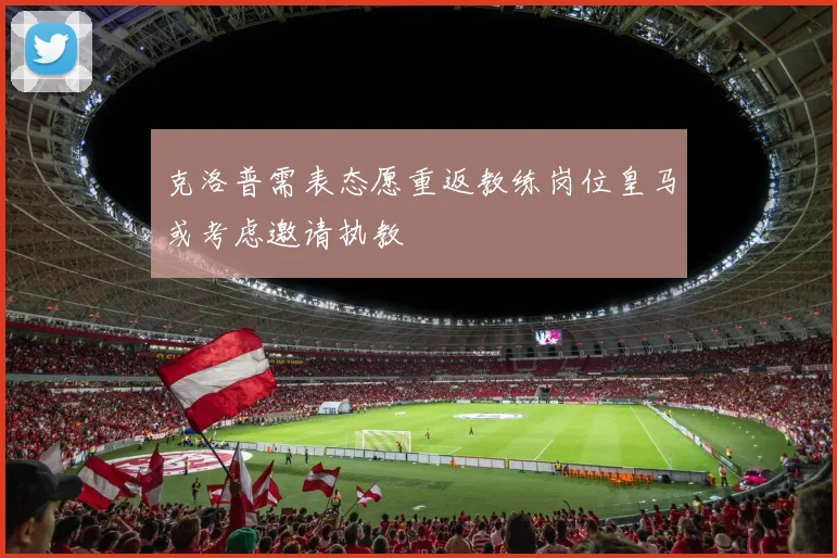 克洛普需表态愿重返教练岗位皇马或考虑邀请执教