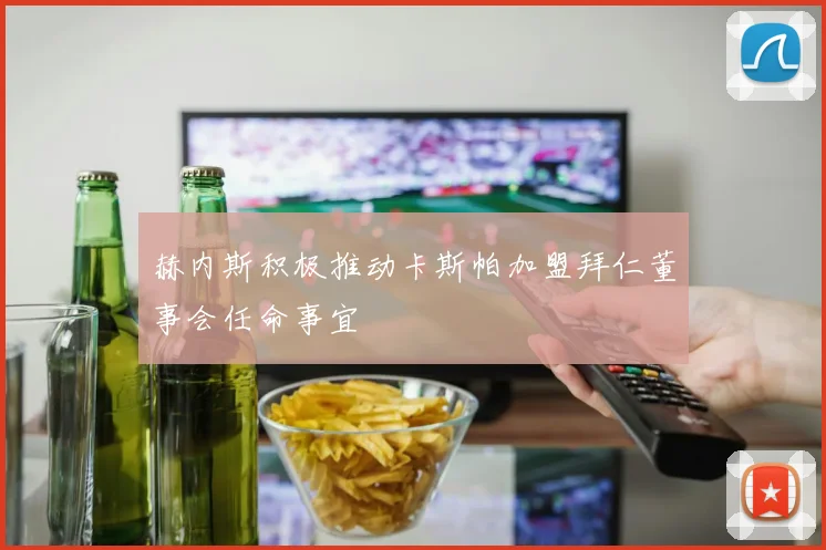 赫内斯积极推动卡斯帕加盟拜仁董事会任命事宜