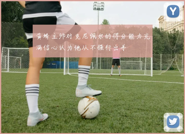 黄蜂主帅对克尼佩尔的得分能力充满信心认为他从不强行出手