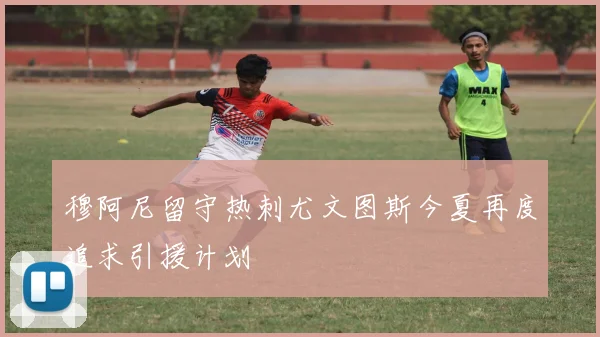 穆阿尼留守热刺尤文图斯今夏再度追求引援计划