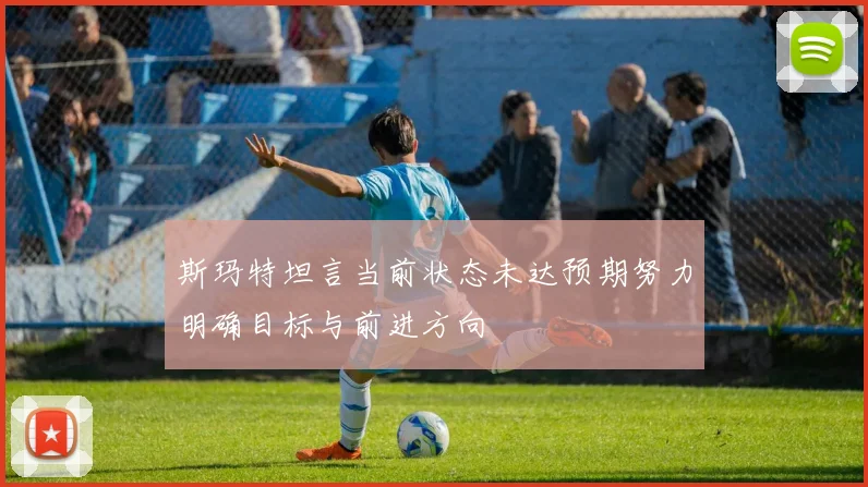 斯玛特坦言当前状态未达预期努力明确目标与前进方向