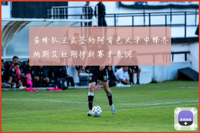 黄蜂队正式签约阿肯色大学中锋乔纳斯艾杜期待新赛季表现