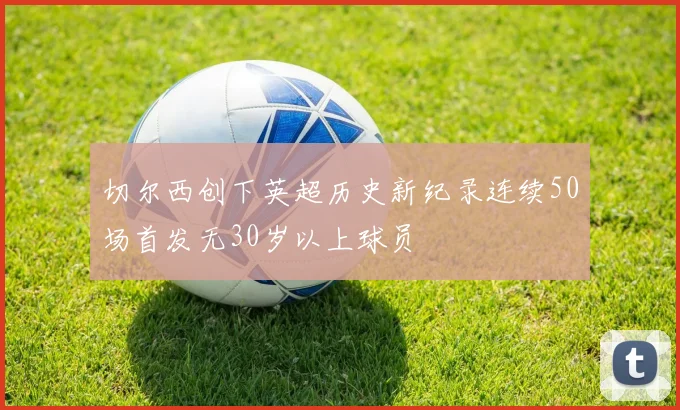 切尔西创下英超历史新纪录连续50场首发无30岁以上球员