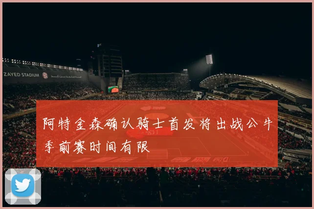阿特金森确认骑士首发将出战公牛季前赛时间有限