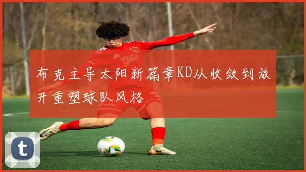 布克主导太阳新篇章KD从收敛到放开重塑球队风格