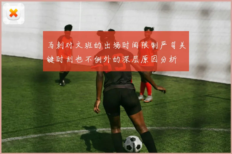 马刺对文班的出场时间限制严苛关键时刻也不例外的深层原因分析