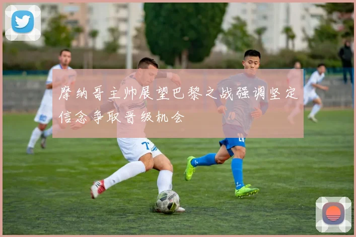 摩纳哥主帅展望巴黎之战强调坚定信念争取晋级机会