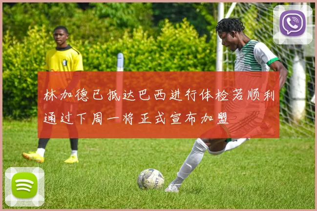 林加德已抵达巴西进行体检若顺利通过下周一将正式宣布加盟