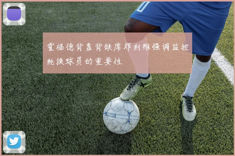 霍福德背靠背缺席邓利维强调监控轮换球员的重要性