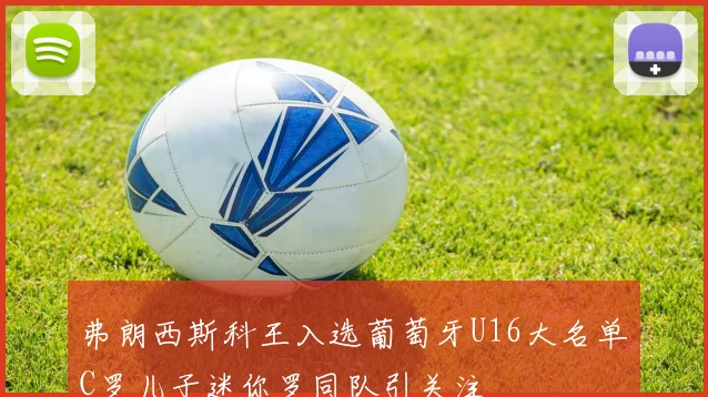 弗朗西斯科王入选葡萄牙U16大名单C罗儿子迷你罗同队引关注