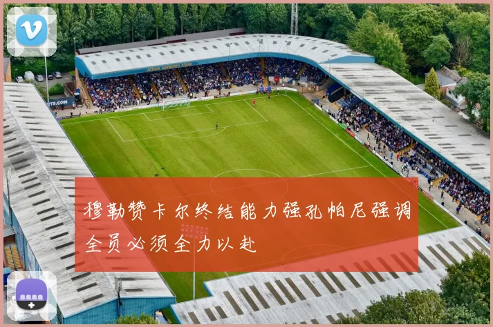 穆勒赞卡尔终结能力强孔帕尼强调全员必须全力以赴
