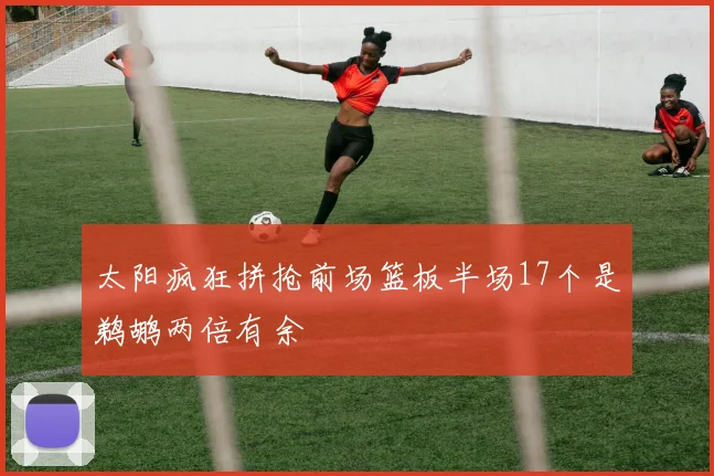 太阳疯狂拼抢前场篮板半场17个是鹈鹕两倍有余