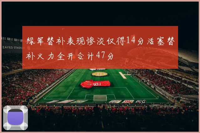 绿军替补表现惨淡仅得14分活塞替补火力全开合计47分
