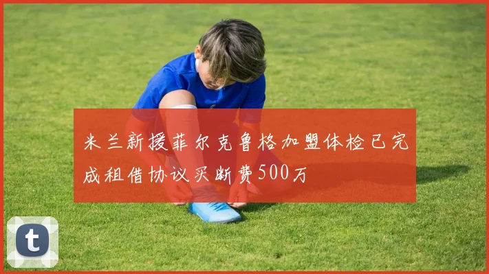 米兰新援菲尔克鲁格加盟体检已完成租借协议买断费500万