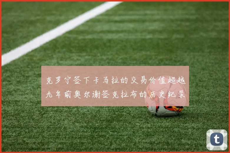 克罗宁签下卡马拉的交易价值超越九年前奥尔谢签克拉布的历史纪录