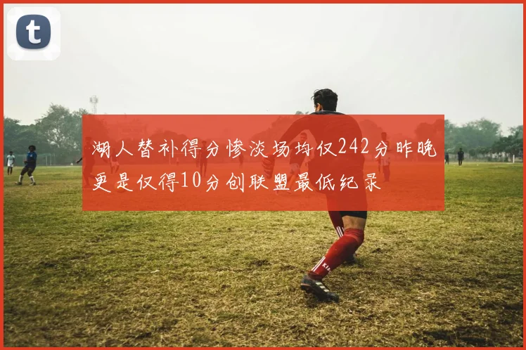 湖人替补得分惨淡场均仅242分昨晚更是仅得10分创联盟最低纪录