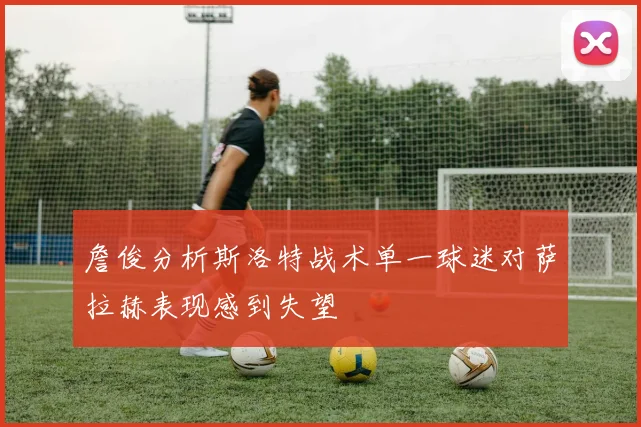 詹俊分析斯洛特战术单一球迷对萨拉赫表现感到失望