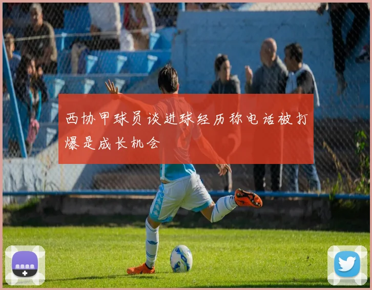 西协甲球员谈进球经历称电话被打爆是成长机会