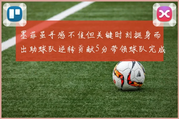 墨菲虽手感不佳但关键时刻挺身而出助球队逆转贡献5分带领球队完成13-0反击
