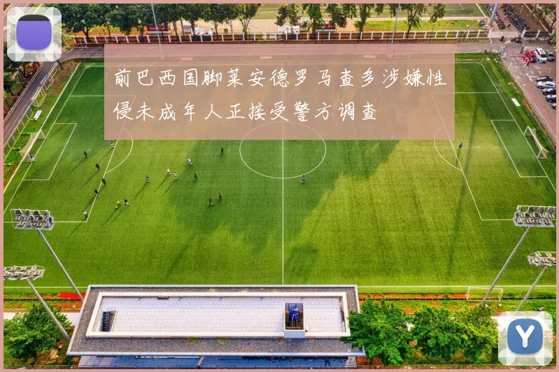 前巴西国脚莱安德罗马查多涉嫌性侵未成年人正接受警方调查