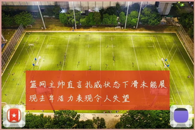 篮网主帅直言扎威状态下滑未能展现去年活力表现令人失望