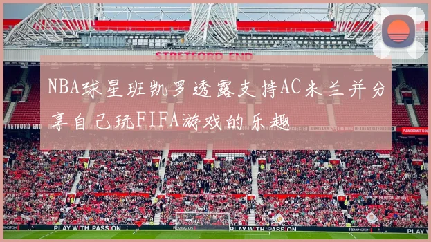 NBA球星班凯罗透露支持AC米兰并分享自己玩FIFA游戏的乐趣