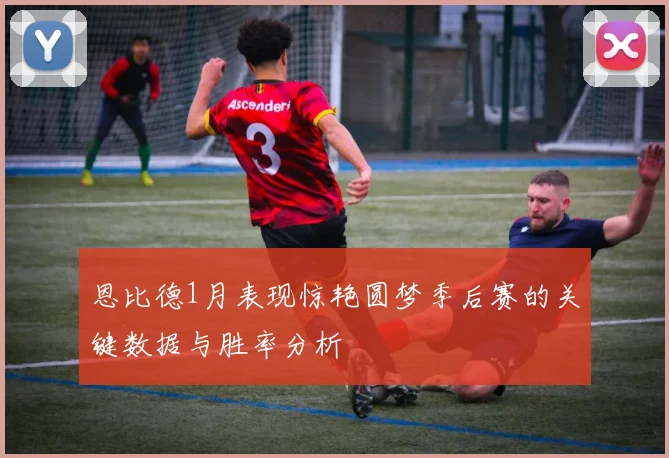 恩比德1月表现惊艳圆梦季后赛的关键数据与胜率分析