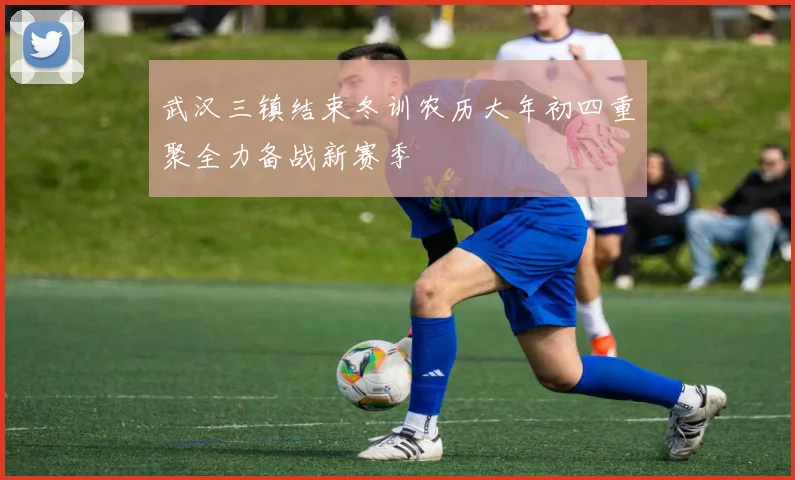 武汉三镇结束冬训农历大年初四重聚全力备战新赛季