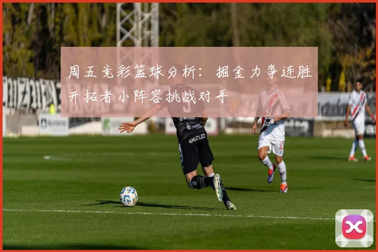 周五竞彩篮球分析：掘金力争连胜开拓者小阵容挑战对手