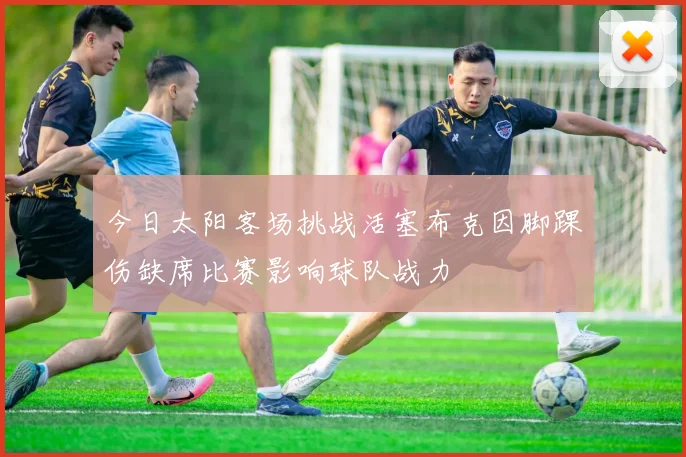 今日太阳客场挑战活塞布克因脚踝伤缺席比赛影响球队战力