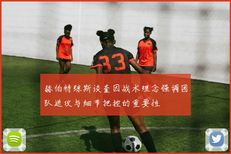赫伯特琼斯谈奎因战术理念强调团队进攻与细节把控的重要性