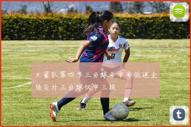 火箭队第四节三分球命中率低迷全场合计三分球仅中三投