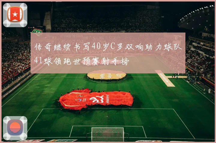 传奇继续书写40岁C罗双响助力球队41球领跑世预赛射手榜