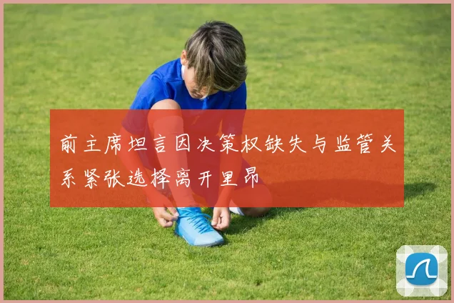 前主席坦言因决策权缺失与监管关系紧张选择离开里昂