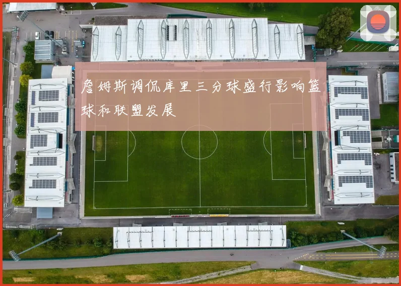詹姆斯调侃库里三分球盛行影响篮球和联盟发展